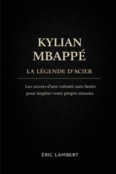 Paperback Kylian Mbappé - La Légende d'Acier: Les secrets d'une volonté sans limites pour inspirer votre propre réussite [French] Book