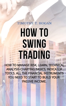 Hardcover How to Swing Trading: How to Manage Risk, Learn, Technical Analysis Charting Basics, Indicator Tools. All the Financial Instruments You Need Book