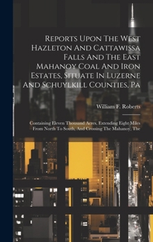 Hardcover Reports Upon The West Hazleton And Cattawissa Falls And The East Mahanoy Coal And Iron Estates, Situate In Luzerne And Schuylkill Counties, Pa: Contai Book