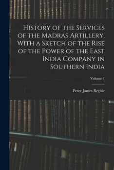 History Of The Services Of The Madras Artillery V1: With A Sketch Of The Rise Of The Power Of The East India Company In Southern India