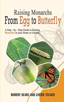 Raising Monarchs from Egg to Butterfly: A Step-by-Step Guide to Raising Monarchs in your Home or Garden