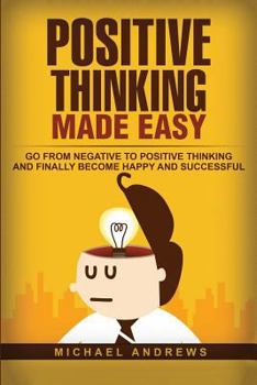 Paperback Positive Thinking Made Easy: Go From Negative to Positive Thinking and Finally Become Happy and Successful Book