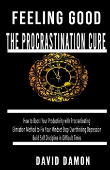 Feeling Good The Procrastination Cure: How to Boost Your Productivity With Procrastinating Elimination Method to Fix Your Mindset Stop Overthinking Depression Build Self Discipline In Difficult Time