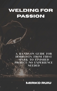 Paperback Welding for Passion: A Hands-On Guide for Hobbyists: From First Spark to Finished Project-No Experience Needed Book