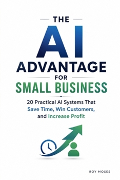 AI Advantage For Small Business: 20 Practical AI Systems That Win Customers and Increase Profit