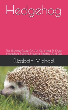 Paperback Hedgehog: The Ultimate Guide On All You Need To Know Hedgehog Training, Housing, Feeding And Diet Book