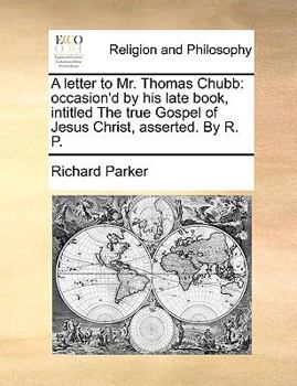 Paperback A Letter to Mr. Thomas Chubb: Occasion'd by His Late Book, Intitled the True Gospel of Jesus Christ, Asserted. by R. P. Book