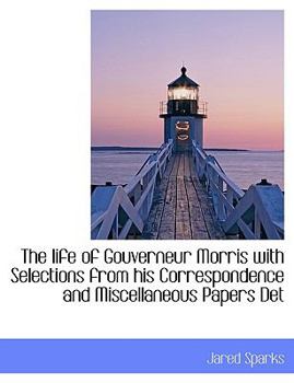 The Life of Gouverneur Morris with Selections from His Correspondence and Miscellaneous Papers Det