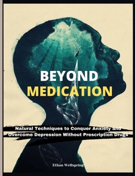 BEYOND MEDICATION: Natural Techniques to Conquer Anxiety and Overcome Depression Without Prescription Drugs