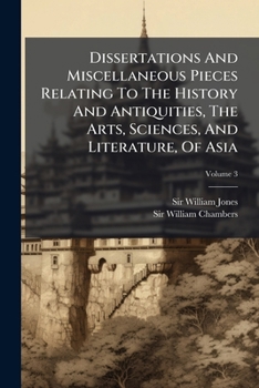 Dissertations and Miscellaneous Pieces Relating to the History and Antiquities, the Arts, Sciences, and Literature, of Asia: By Sir W. Jones, W. Chamb