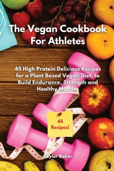 The Vegan Cookbook For Athletes: 45 High-Protein Delicious Recipes for a Plant Based Diet to Build Endurance, Strength and Healthy Muscles