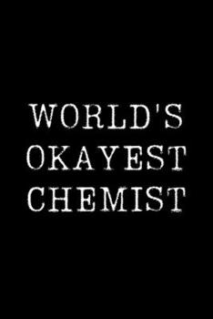 Worlds Okayest Chemist: Blank Lined Journal For Taking Notes, Journaling, Funny Gift, Gag Gift For Coworker or Family Member