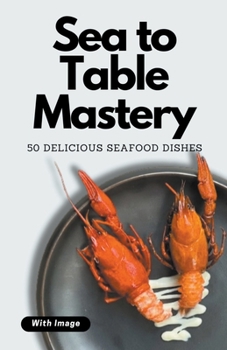 Paperback Sea to Table Mastery: 50 Delicious Seafood Dishes (With Image) Book