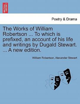 Paperback The Works of William Robertson ... to Which Is Prefixed, an Account of His Life and Writings by Dugald Stewart. ... a New Edition. Book