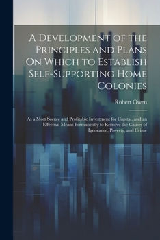 A Development of the Principles and Plans On Which to Establish Self-Supporting Home Colonies: As a Most Secure and Profitable Investment for Capital, ... the Causes of Ignorance, Poverty, and Crime