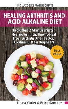 Hardcover Healing Arthritis And Acid Alkaline Diet: Includes 2 Parts - Healing Arthritis, How To Heal From Arthritis - The Acid Alkaline Diet for Beginners Book