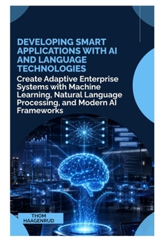 Developing Smart Applications with AI and Language Technologies: Create Adaptive Enterprise Systems with Machine Learning, Natural Language Processing, and Modern AI Frameworks