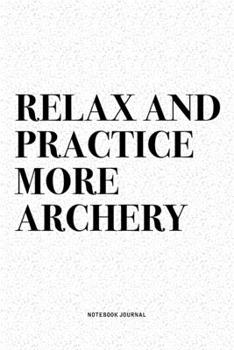 Relax And Practice More Archery: A 6x9 Inch Diary Notebook Journal With A Bold Text Font Slogan On A Matte Cover and 120 Blank Lined Pages Makes A Great Alternative To A Card