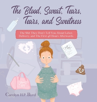 The Blood, Sweat, Tears, Tears, and Sweetness: The Shit They Don't Tell You About Labor, Delivery, and The First 48 Hours Afterwards.