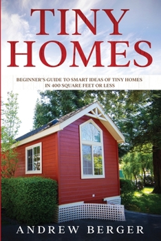 Tiny Homes: Beginner’s Guide to Smart Ideas of Tiny Homes in 400 Square Feet or Less