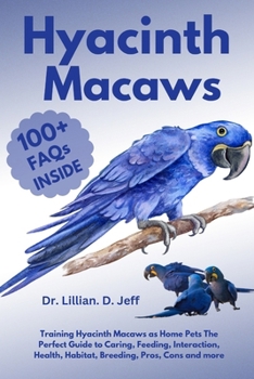 HYACINTH MACAWS: Training Hyacinth Macaws as Home Pets The Perfect Guide to Caring, Feeding, Interaction, Health, Habitat, Breeding, Pros, Cons and more