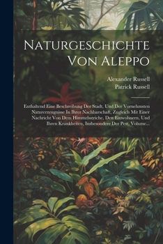 Paperback Naturgeschichte Von Aleppo: Enthaltend Eine Beschreibung Der Stadt, Und Der Vornehmsten Naturerzeugnisse In Ihrer Nachbarschaft, Zugleich Mit Eine [German] Book