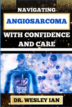 Paperback Navigating Angiosarcoma with Confidence and Care: Empowering Strategies For Confronting Cancer Head-On With Ease And Support For Healing And Holistic Book