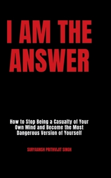 I Am The Answer: How to Stop Being a Casualty of Your Own Mind and Become the Most Dangerous Version of Yourself