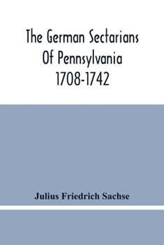 Paperback The German Sectarians Of Pennsylvania 1708-1742: A Critical And Legendary History Of The Ephrata Cloister And The Dunkers Book