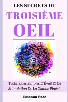 Les Secrets Du Troisième Œil: Techniques Simples D'Éveil Et De Stimulation De La Glande Pinéale