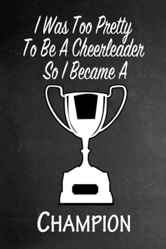 I Was Too Pretty To Be A Cheerleader So I Became A Champion: Funny Gag Gift Notebook Journal for Girls or Women
