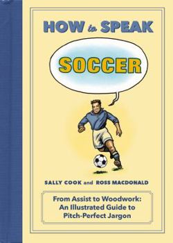 Hardcover How to Speak Soccer: From Assist to Woodwork: An Illustrated Guide to Pitch-Perfect Jargon Book