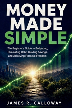Money Made Simple: The Beginner's Guide to Budgeting, Eliminating Debt, Building Savings, and Achieving Financial Freedom - Practical Personal Finance Strategies for Real Life: No Jargon, Just Results