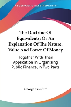 Paperback The Doctrine Of Equivalents; Or An Explanation Of The Nature, Value And Power Of Money: Together With Their Application In Organizing Public Finance, Book