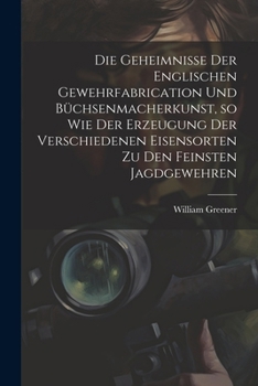 Paperback Die Geheimnisse der englischen Gewehrfabrication und Büchsenmacherkunst, so wie der Erzeugung der verschiedenen Eisensorten zu den feinsten Jagdgewehr [German] Book