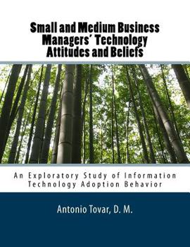Small and Medium Business Managers' Technology Attitudes and Beliefs : An Exploratory Study of Information Technology Adoption Behavior
