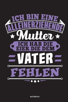 Ich bin eine Alleinerziehende Mutter ich habe die Eier die dem Vater fehlen - Notizbuch: Für Alleinerziehende Mütter, Single Mamis | Notizbuch ... & Mamas die Single Notebook (German Edition)