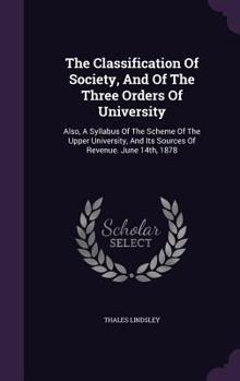 Hardcover The Classification Of Society, And Of The Three Orders Of University: Also, A Syllabus Of The Scheme Of The Upper University, And Its Sources Of Reven Book
