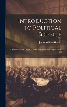 Hardcover Introduction to Political Science; a Treatise on the Origin, Nature, Functions, and Organization Of Book