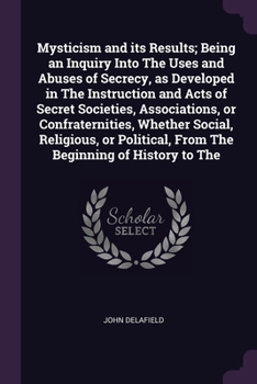 Paperback Mysticism and its Results; Being an Inquiry Into The Uses and Abuses of Secrecy, as Developed in The Instruction and Acts of Secret Societies, Associa Book