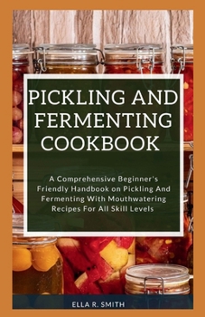 Paperback Pickling and Fermenting Cookbook: A Comprehensive Beginner's Friendly Handbook On Pickling And Fermenting With Mouthwatering Recipes For All Skill Lev Book
