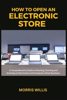 Paperback How to Open an Electronic Store: A Comprehensive Guide to Starting, Running and Growing an Electronics and Computer Retail Business Book