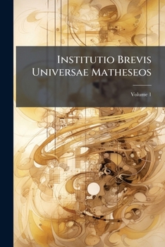 Paperback Institutio Brevis Universae Matheseos: Ex Operibus Patrium Societatis Jesu Collecta; Volume 1 Book