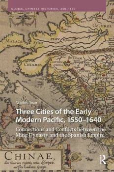 Three Cities of the Early Modern Pacific, 1550–1640: Connections and Conflicts between the Ming Dynasty and the Spanish Empire (Global Chinese Histories, 250-1650)