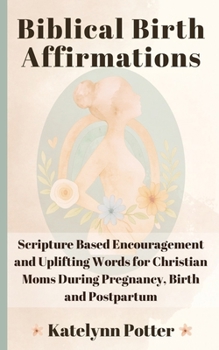 Paperback Biblical Birth Affirmations: Scripture Based Encouragement and Uplifting Words for Christian Moms During Pregnancy, Birth and Postpartum Book