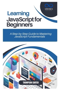 LEARNING JAVASCRIPT FOR BEGINNERS: A Step-by-Step Guide to Mastering JavaScript Fundamentals