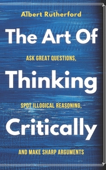 Paperback The Art of Thinking Critically: Ask Great Questions, Spot Illogical Reasoning, and Make Sharp Arguments Book