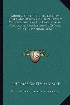 Paperback Address On The Truth, Dignity, Power And Beauty Of The Principles Of Peace, And On The Unchristian Character And Influence Of War And The Warrior (183 Book