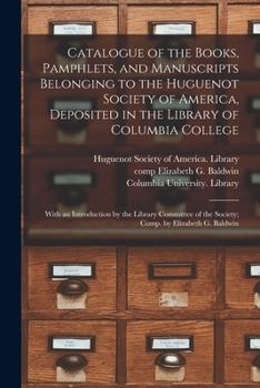 Catalogue of the Books, Pamphlets, and Manuscripts Belonging to the Huguenot Society of America. Deposited in the Library of Columbia College