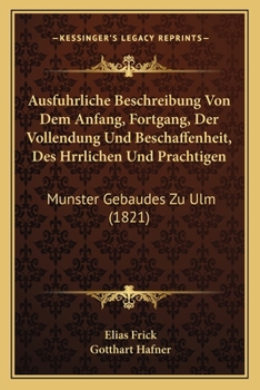 Ausfuhrliche Beschreibung Von Dem Anfang, Fortgang, Der Vollendung Und Beschaffenheit, Des Hrrlichen Und Prachtigen: Munster Gebaudes Zu Ulm (1821)